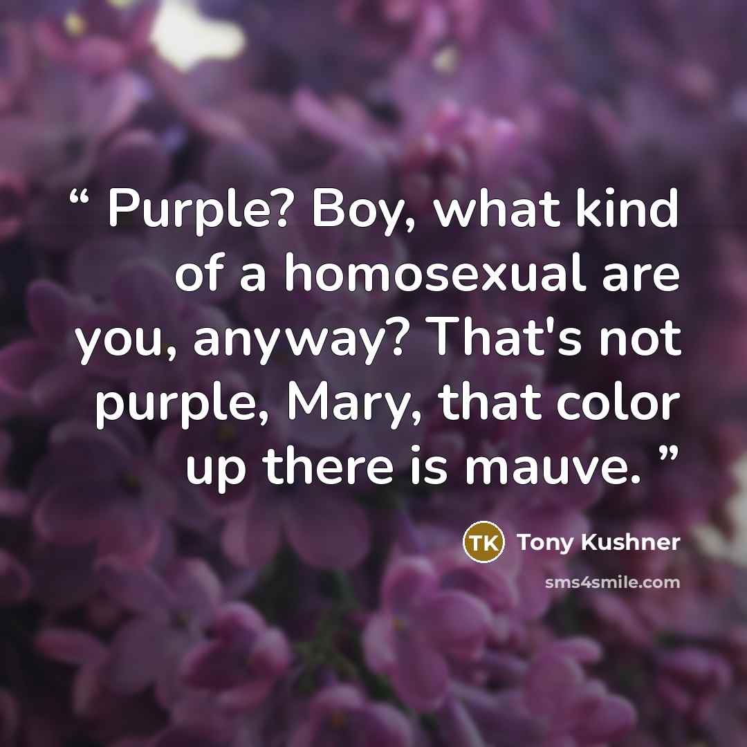 “Purple? Boy, what kind of a homosexual are you, anyway? That's not purple, Mary, that color up there is mauve.” quote by Tony Kushner
