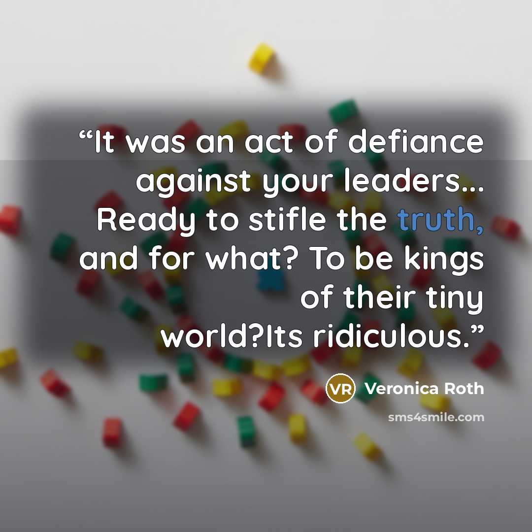 “It was an act of defiance against your leaders... Ready to stifle the truth, and for what? To be kings of their tiny world?Its ridiculous.” quote by Veronica Roth