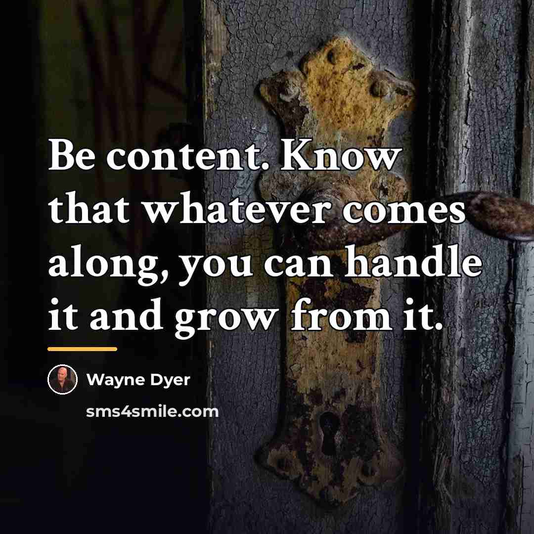 “Be content. Know that whatever comes along, you can handle…” quote by Wayne Dyer