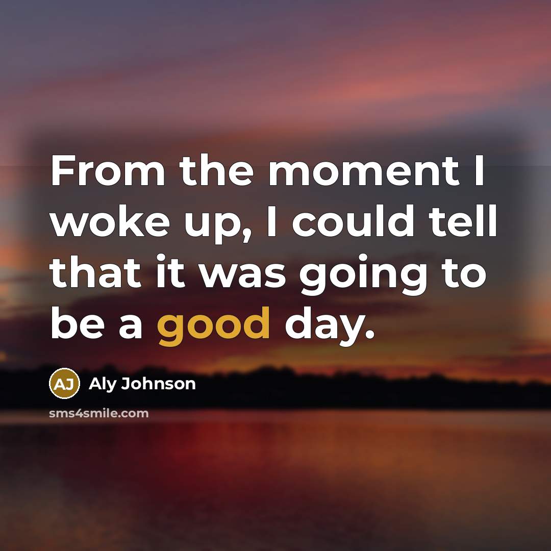“From the moment I woke up, I could tell that it was going to be a good day.” quote by Aly Johnson