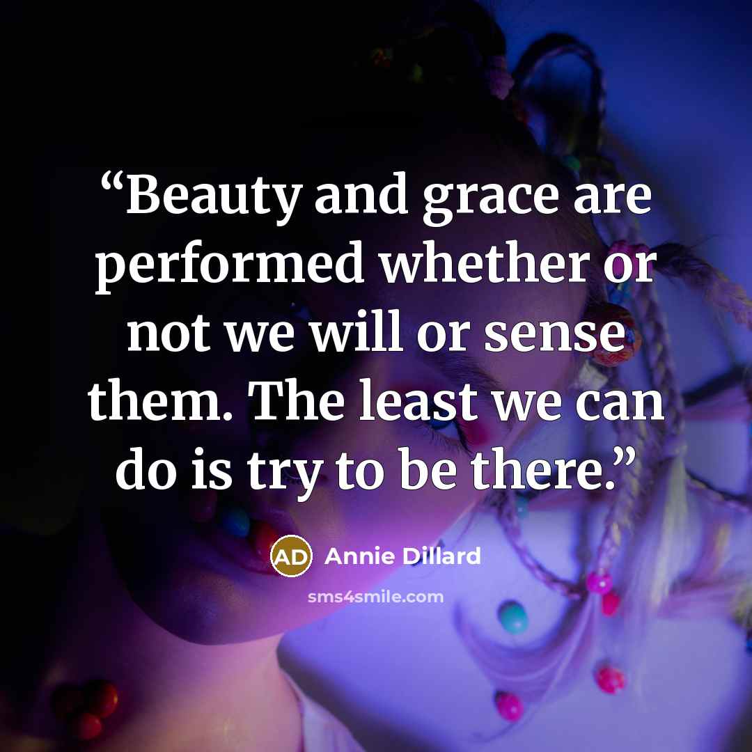 “Beauty and grace are performed whether or not we will or sense them. The least we can do is try to be there.” quote by Annie Dillard