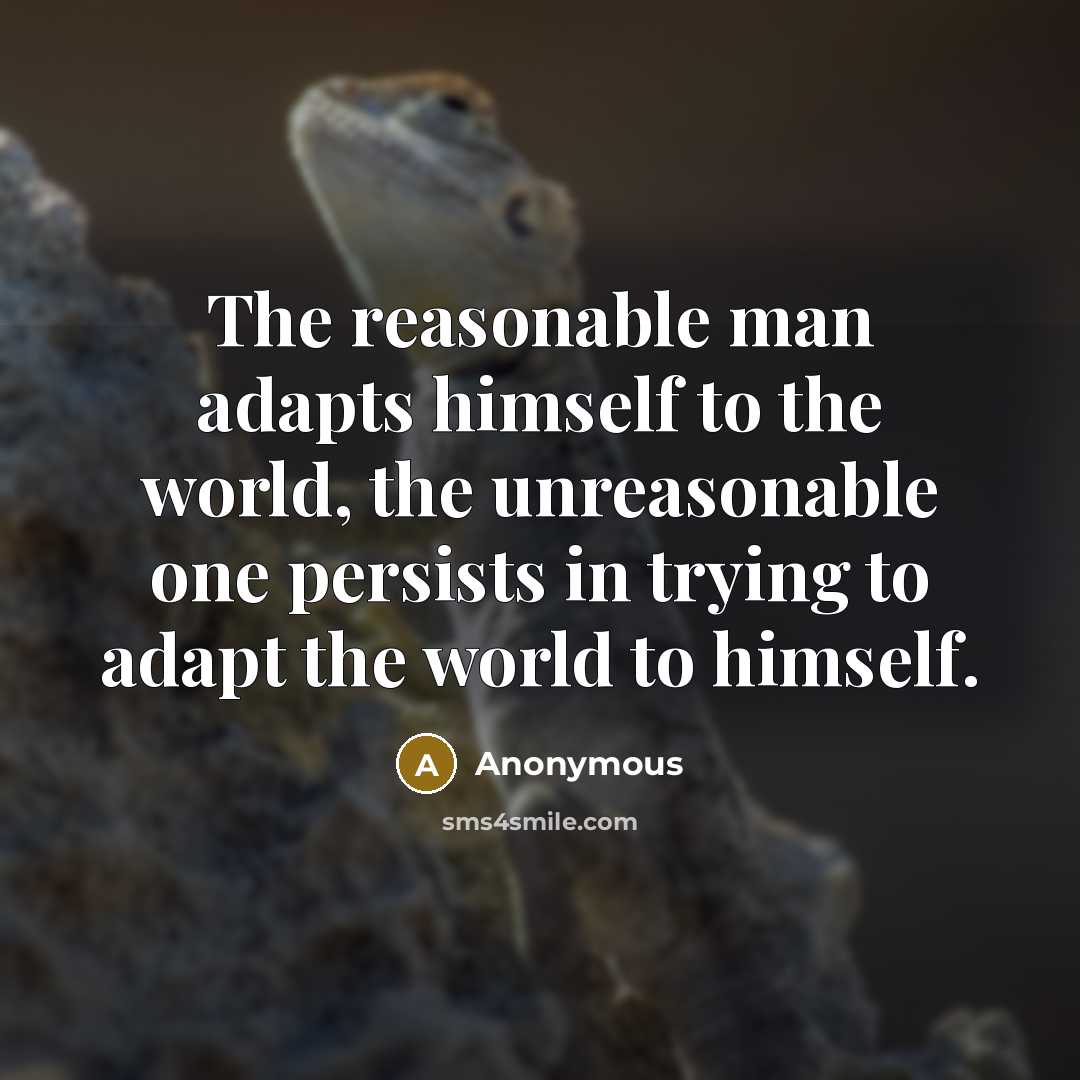 “The reasonable man adapts himself to the world, the unreasonable one persists in trying to adapt the world to himself.” quote by Anonymous