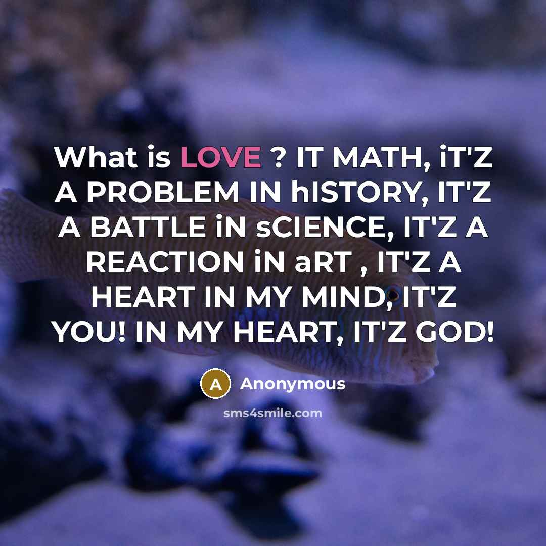 “What is LOVE ? IT MATH, iT'Z A PROBLEM IN hISTORY, IT'Z A BATTLE iN sCIENCE, IT'Z A REACTION iN aRT , IT'Z A HEART IN MY MIND, IT'Z YOU! IN MY HEART, IT'Z GOD!” quote by Anonymous