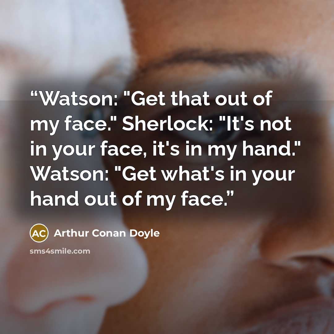 “Watson: "Get that out of my face." Sherlock: "It's not in your face, it's in my hand." Watson: "Get what's in your hand out of my face.” quote by Arthur Conan Doyle