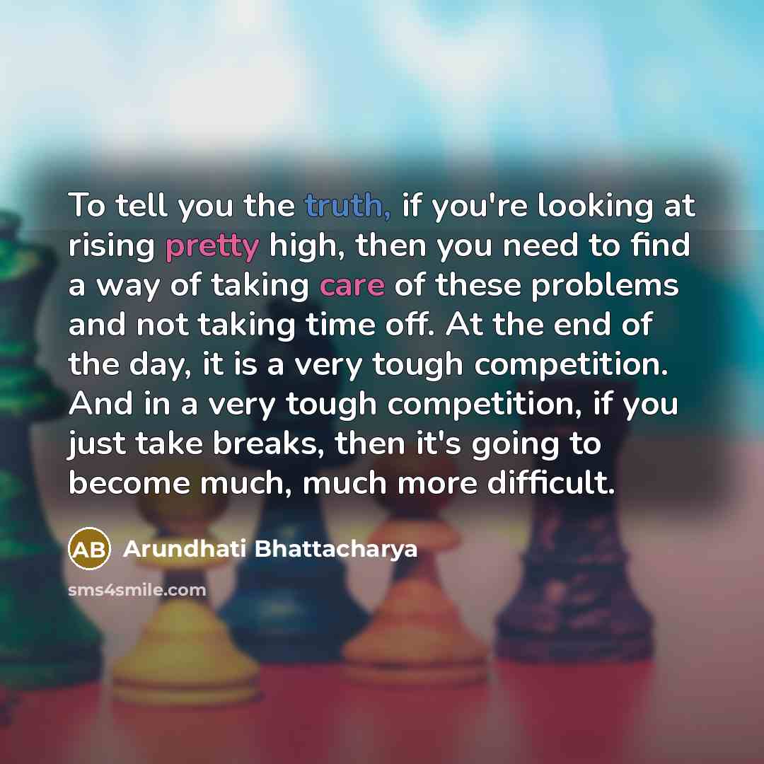 “To tell you the truth, if you're looking at rising pretty high, then you need to find a way of taking care of these problems and not taking time off. At the end of the day, it is a very tough competition. And in a very tough competition, if you just take breaks, then it's going to become much…” quote by Arundhati Bhattacharya