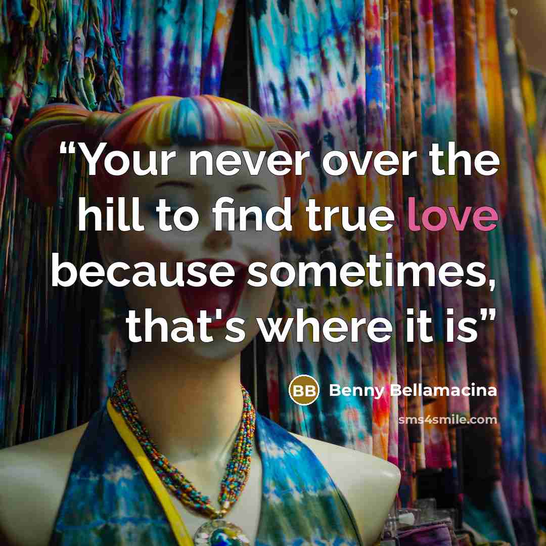 “Your never over the hill to find true love because sometimes, that's where it is” quote by Benny Bellamacina