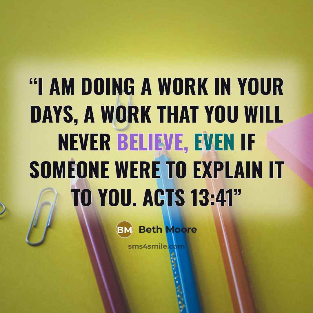 “I am doing a work in your days, a work that you will never believe, even if someone were to explain it to you. Acts 13:41” quote by Beth Moore