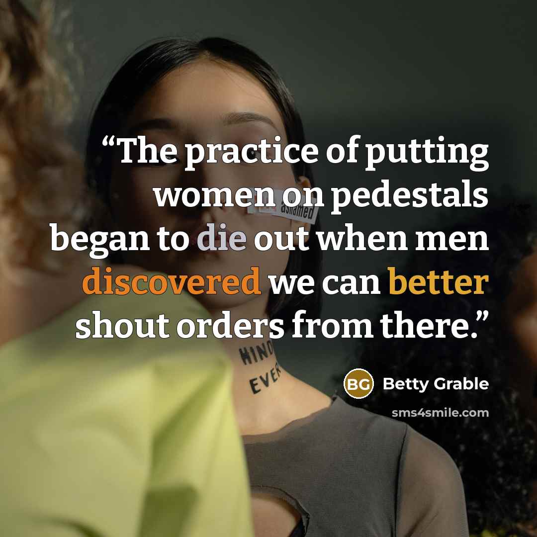 “The practice of putting women on pedestals began to die out when men discovered we can better shout orders from there.” quote by Betty Grable