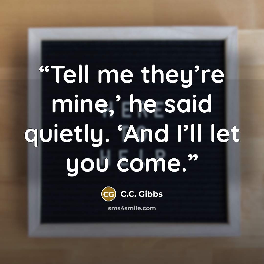 “Tell me they’re mine,’ he said quietly. ‘And I’ll let you come.” quote by C.C. Gibbs