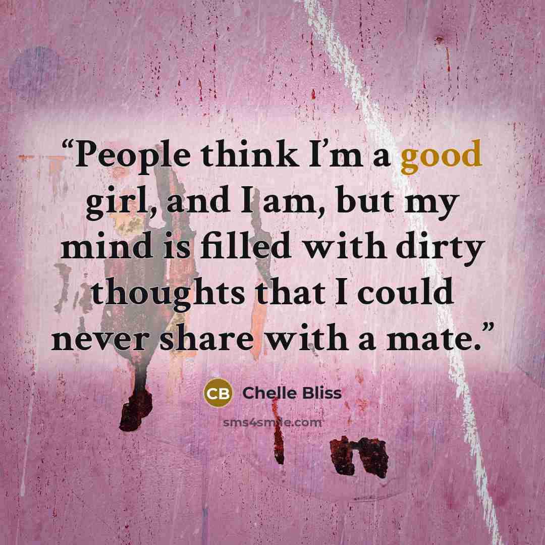 “People think I’m a good girl, and I am, but my mind is filled with dirty thoughts that I could never share with a mate.” quote by Chelle Bliss