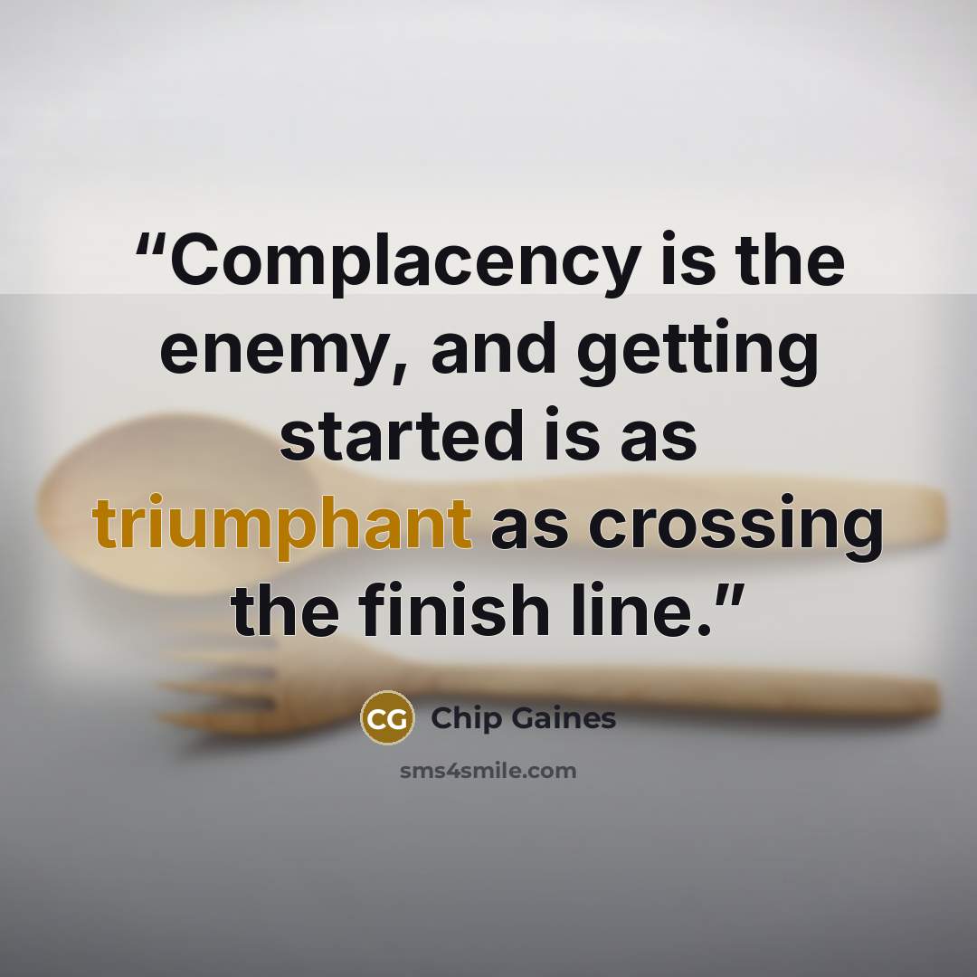 “Complacency is the enemy, and getting started is as triumphant as crossing the finish line.” quote by Chip Gaines
