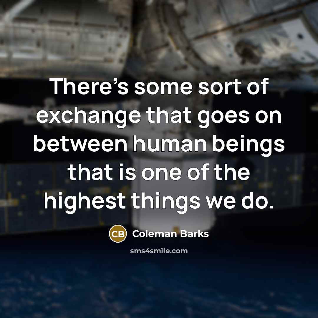 “There's some sort of exchange that goes on between human beings that is one of the highest things we do.” quote by Coleman Barks
