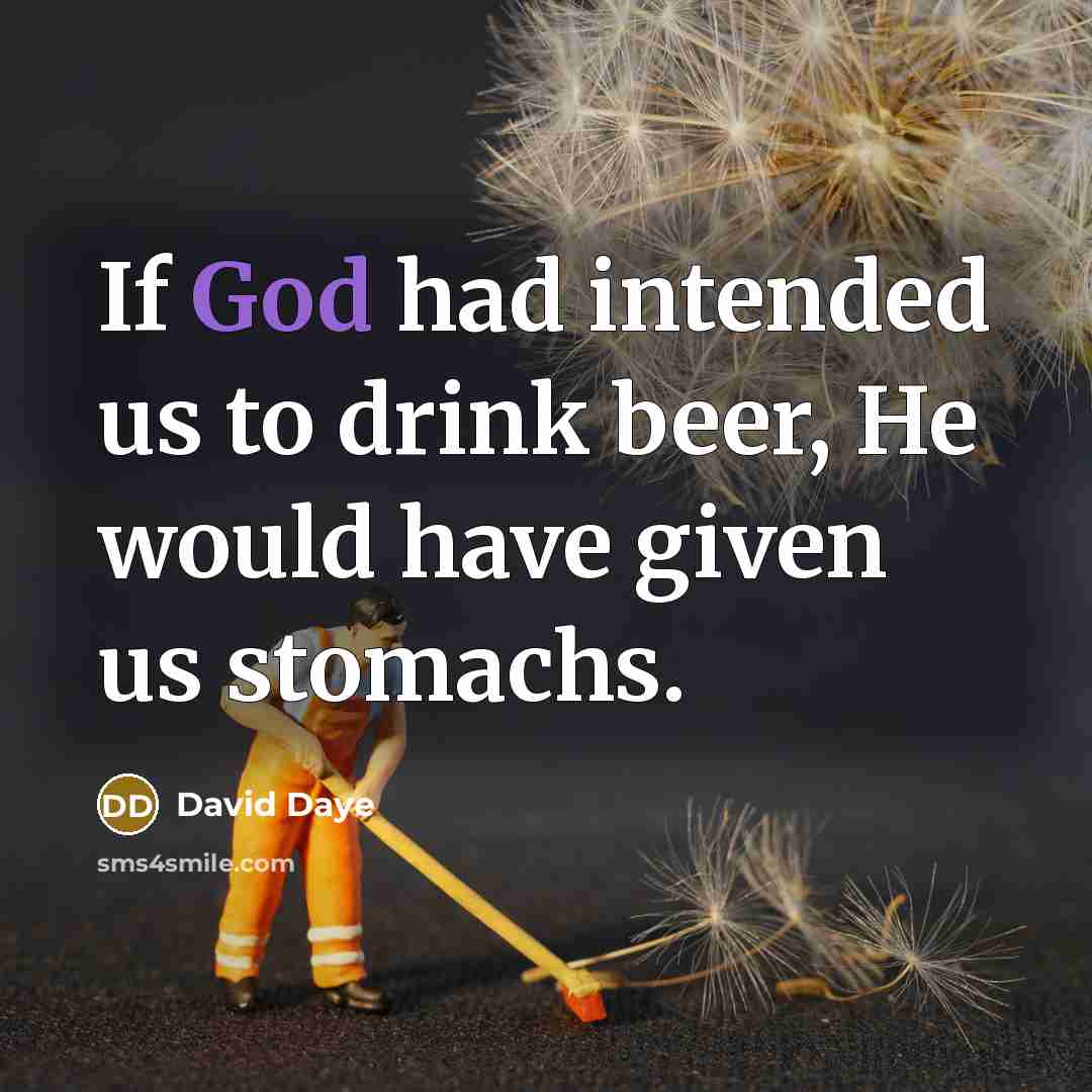 “If God had intended us to drink beer, He would have given us stomachs.” quote by David Daye