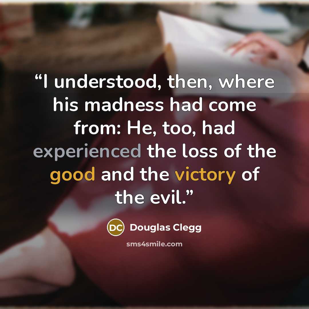 “I understood, then, where his madness had come from: He, too, had experienced the loss of the good and the victory of the evil.” quote by Douglas Clegg