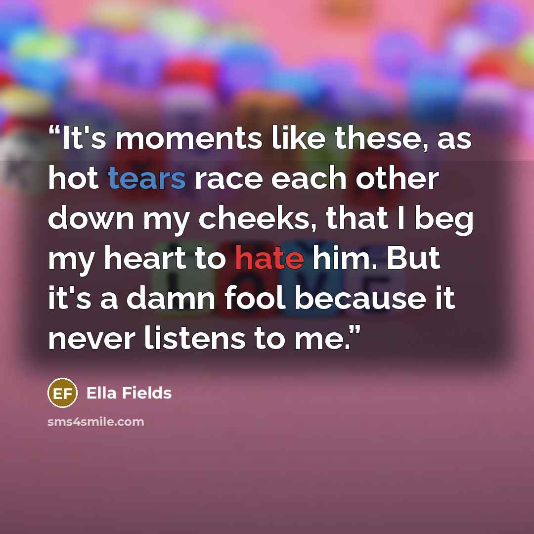 “It's moments like these, as hot tears race each other down my cheeks, that I beg my heart to hate him. But it's a damn fool because it never listens to me.” quote by Ella Fields