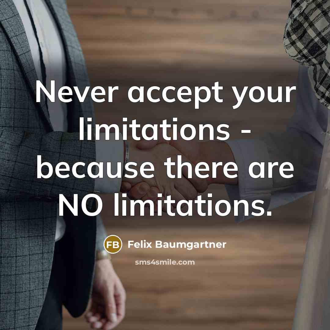 “Never accept your limitations - because there are NO limitations.” quote by Felix Baumgartner