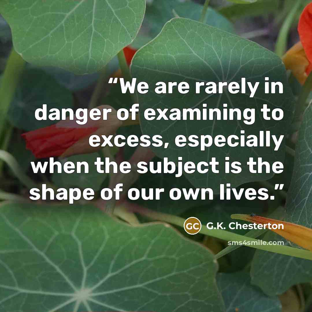 “We are rarely in danger of examining to excess, especially when the subject is the shape of our own lives.” quote by G.K. Chesterton