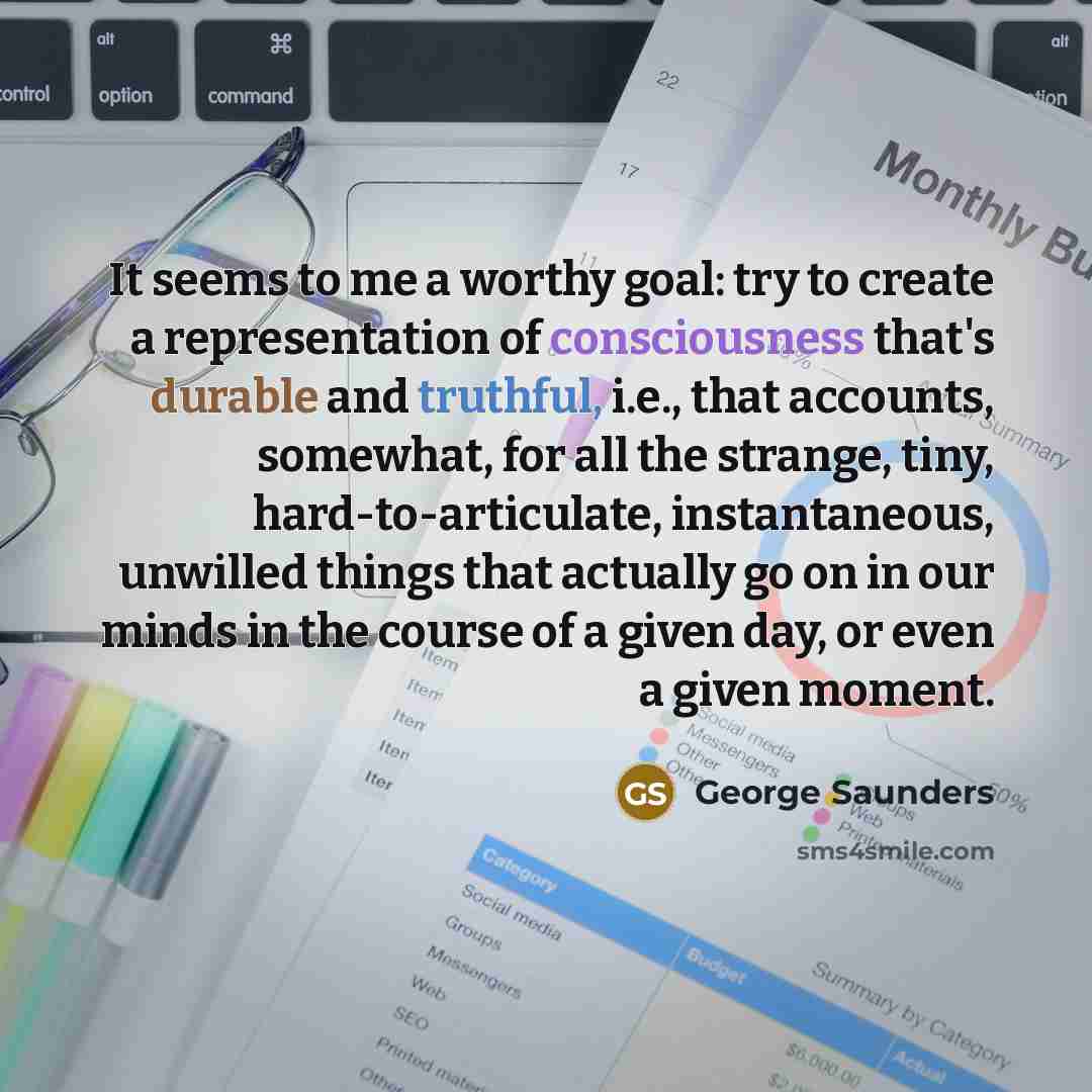 “It seems to me a worthy goal: try to create…” quote by George Saunders