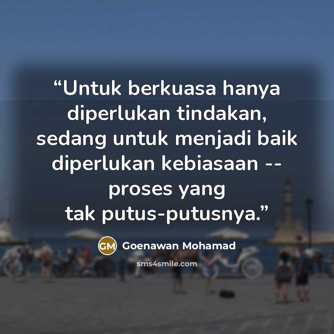 “Untuk berkuasa hanya diperlukan tindakan, sedang untuk menjadi baik diperlukan kebiasaan -- proses yang tak putus-putusnya.” quote by Goenawan Mohamad