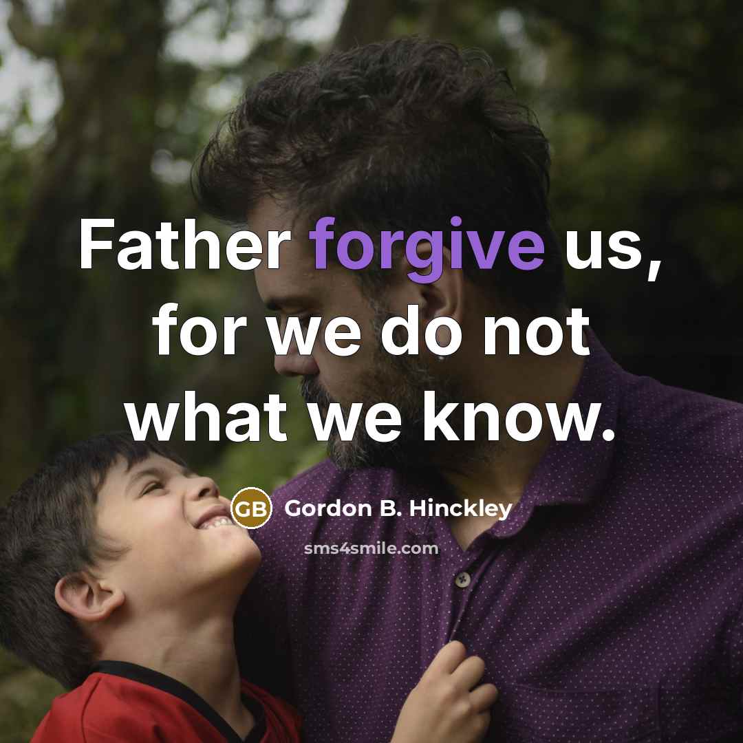 “Father forgive us, for we do not what we know.…” quote by Gordon B. Hinckley