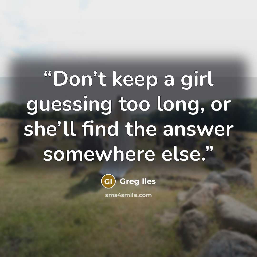 “Don’t keep a girl guessing too long, or she’ll find the answer somewhere else.” quote by Greg Iles