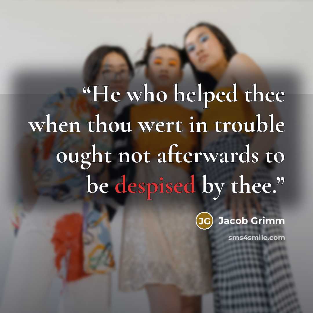 “He who helped thee when thou wert in trouble ought not afterwards to be despised by thee.” quote by Jacob Grimm