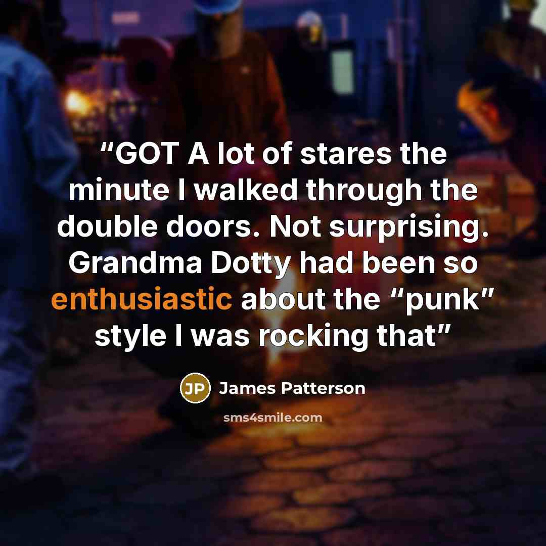 “GOT A lot of stares the minute I walked through the double doors. Not surprising. Grandma Dotty had been so enthusiastic about the “punk” style I was rocking that” quote by James Patterson