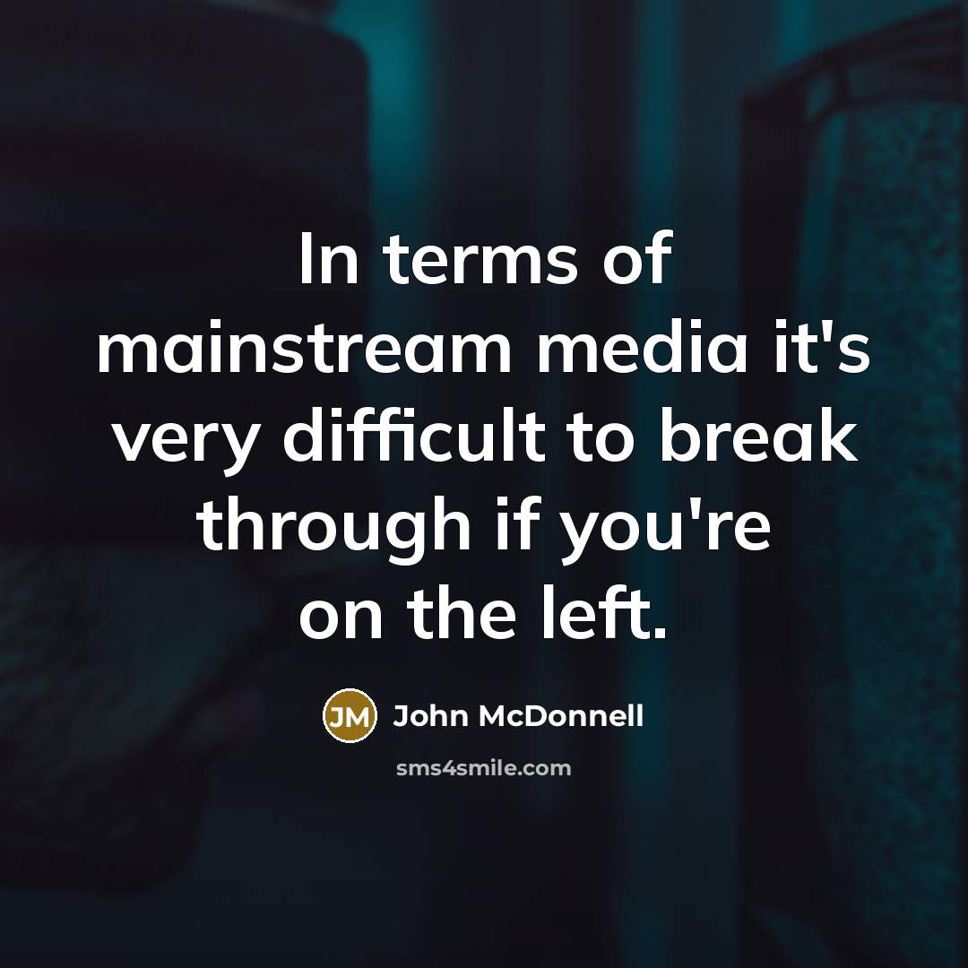 “In terms of mainstream media it's very difficult to break…” quote by John McDonnell
