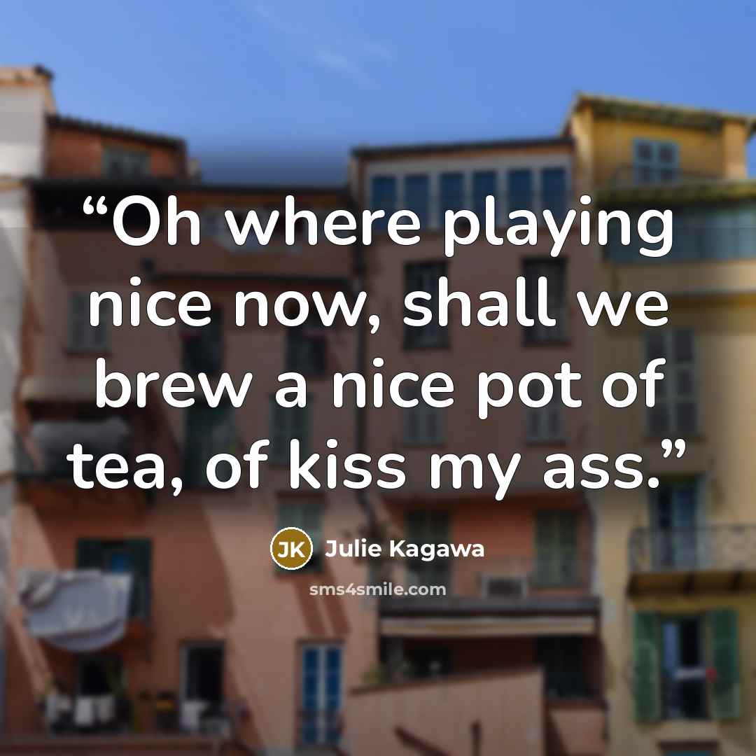 “Oh where playing nice now, shall we brew a nice pot of tea, of kiss my ass.” quote by Julie Kagawa