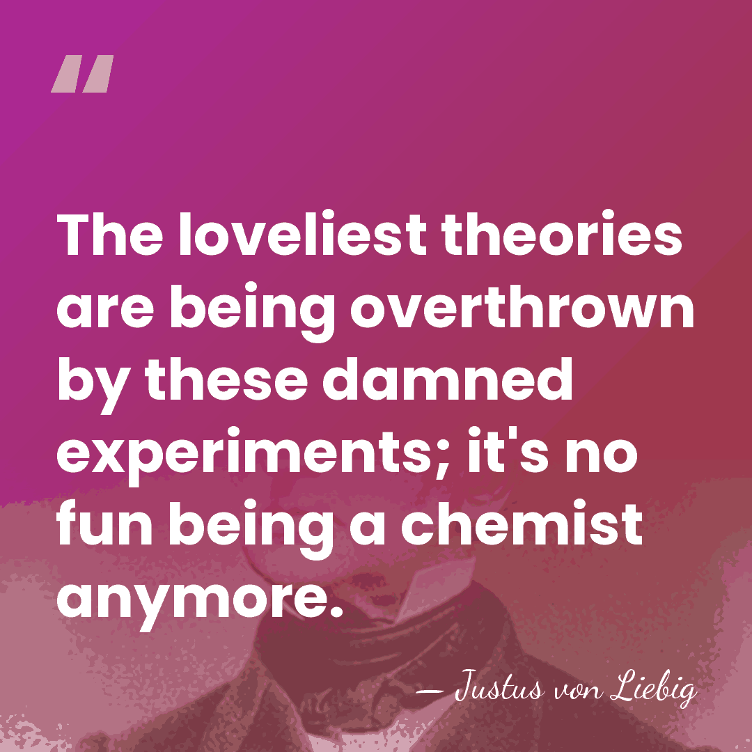 The loveliest theories are being overthrown by these damned experiments; it's no&hellip; - Justus von Liebig