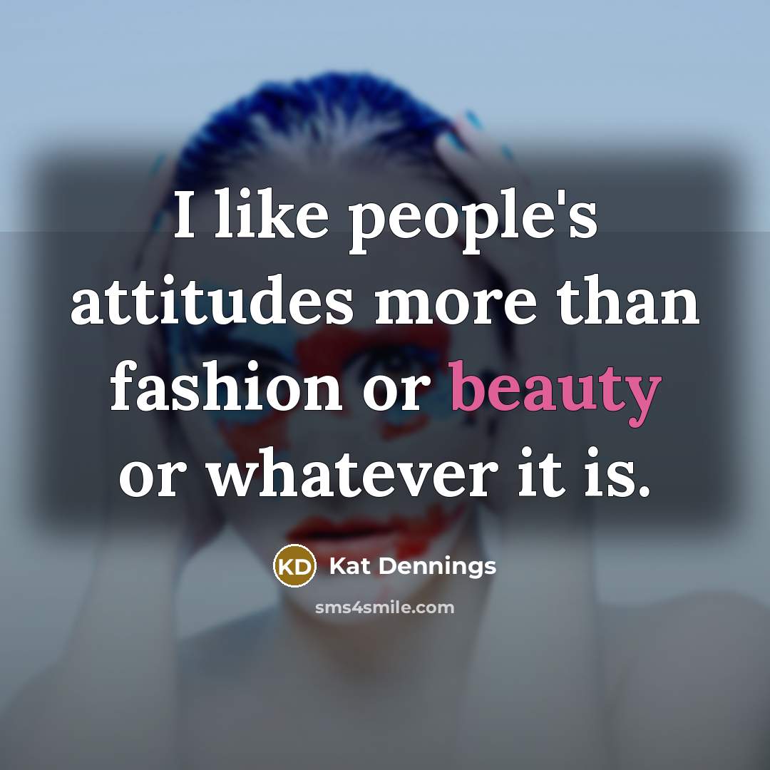 “I like people's attitudes more than fashion or beauty or…” quote by Kat Dennings