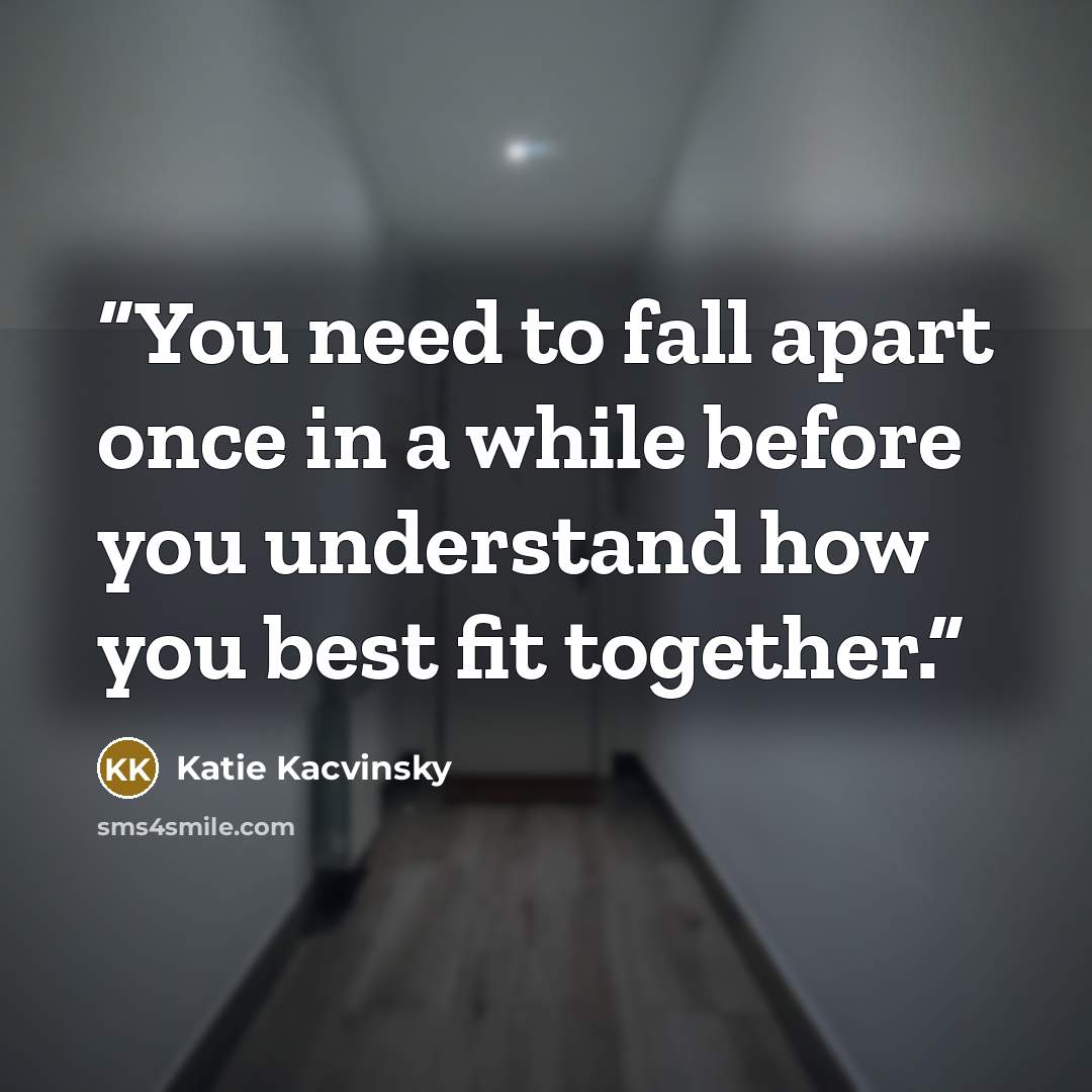 “You need to fall apart once in a while before you understand how you best fit together.” quote by Katie Kacvinsky
