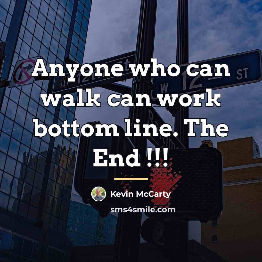 “Anyone who can walk can work bottom line. The End…” quote by Kevin McCarty