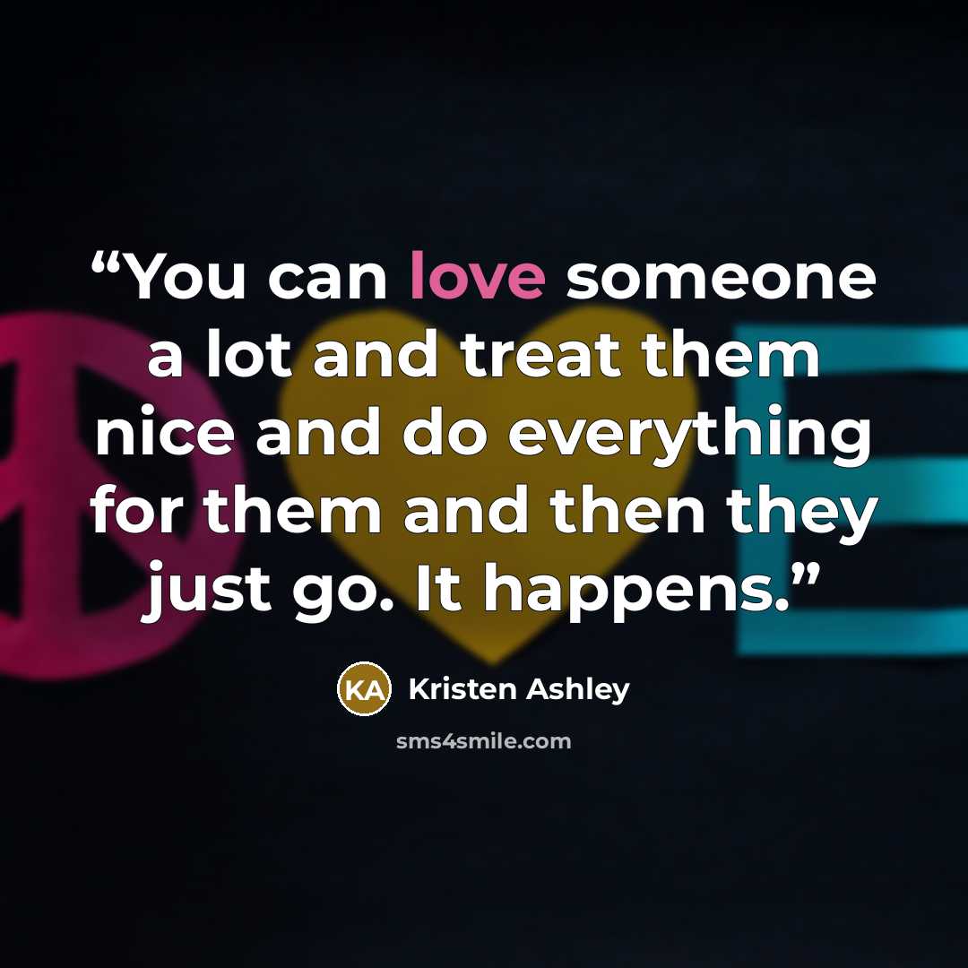 “You can love someone a lot and treat them nice and do everything for them and then they just go. It happens.” quote by Kristen Ashley