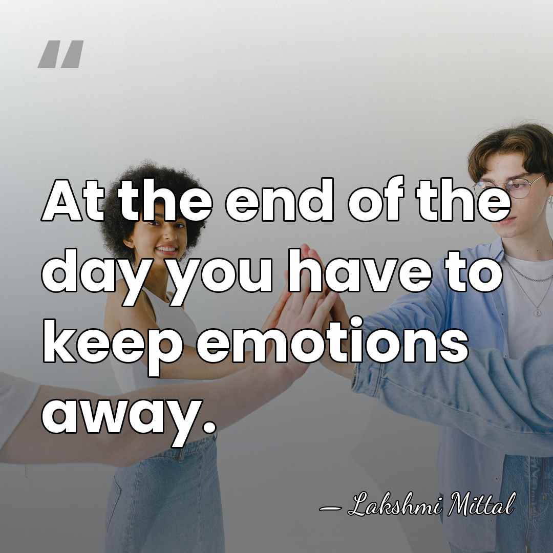 At the end of the day you have to keep emotions away. - Lakshmi Mittal