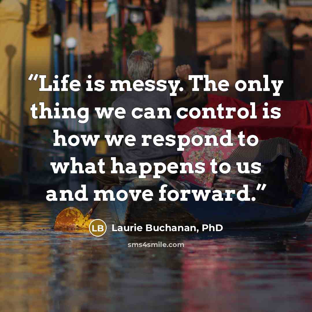 “Life is messy. The only thing we can control is how we respond to what happens to us and move forward.” quote by Laurie Buchanan, PhD