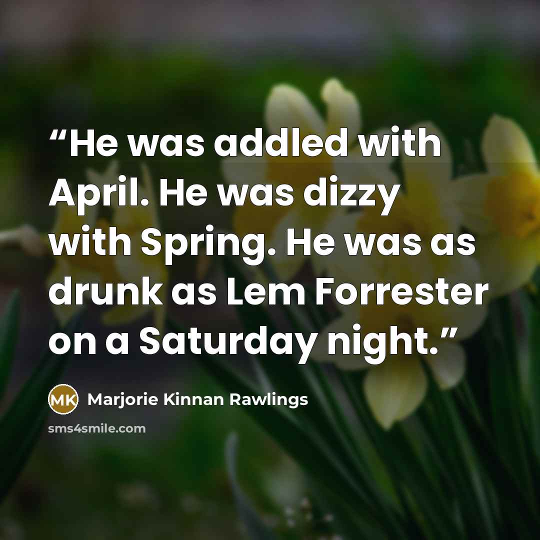 “He was addled with April. He was dizzy with Spring. He was as drunk as Lem Forrester on a Saturday night.” quote by Marjorie Kinnan Rawlings