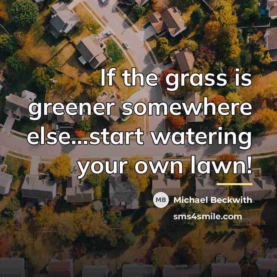 “If the grass is greener somewhere else...start watering your own…” quote by Michael Beckwith