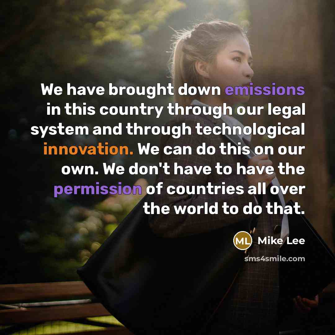 “We have brought down emissions in this country through our legal system and through technological innovation. We can do this on our own. We don't have to have the permission of countries all over the world to do that.” quote by Mike Lee
