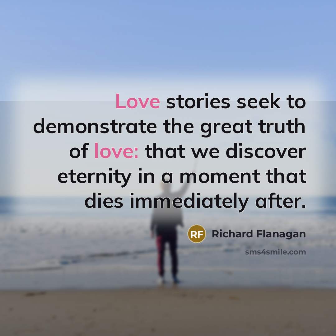 “Love stories seek to demonstrate the great truth of love:…” quote by Richard Flanagan