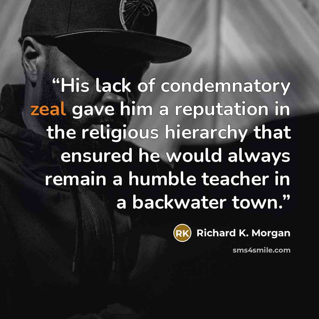 “His lack of condemnatory zeal gave him a reputation in the religious hierarchy that ensured he would always remain a humble teacher in a backwater town.” quote by Richard K. Morgan
