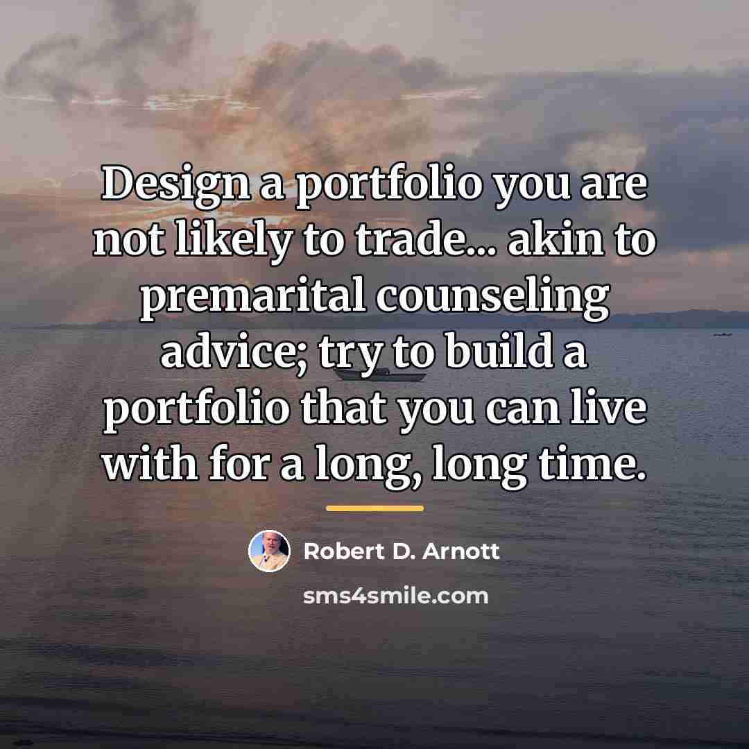 “Design a portfolio you are not likely to trade... akin…” quote by Robert D. Arnott