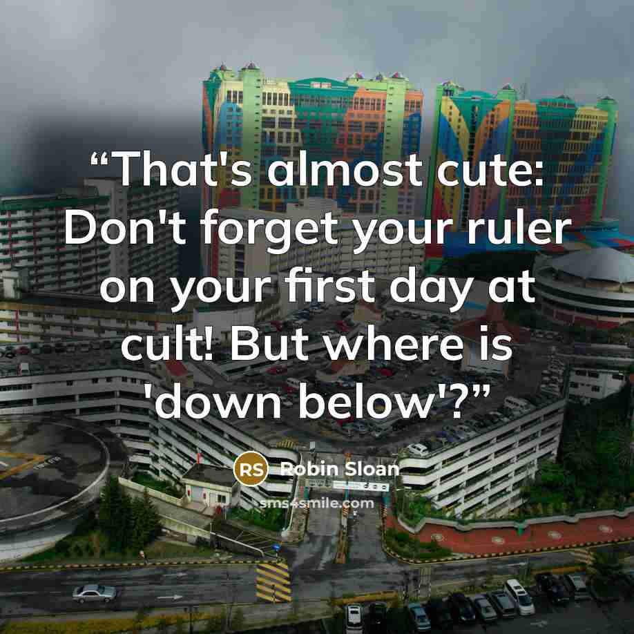 “That's almost cute: Don't forget your ruler on your first day at cult! But where is 'down below'?” quote by Robin Sloan