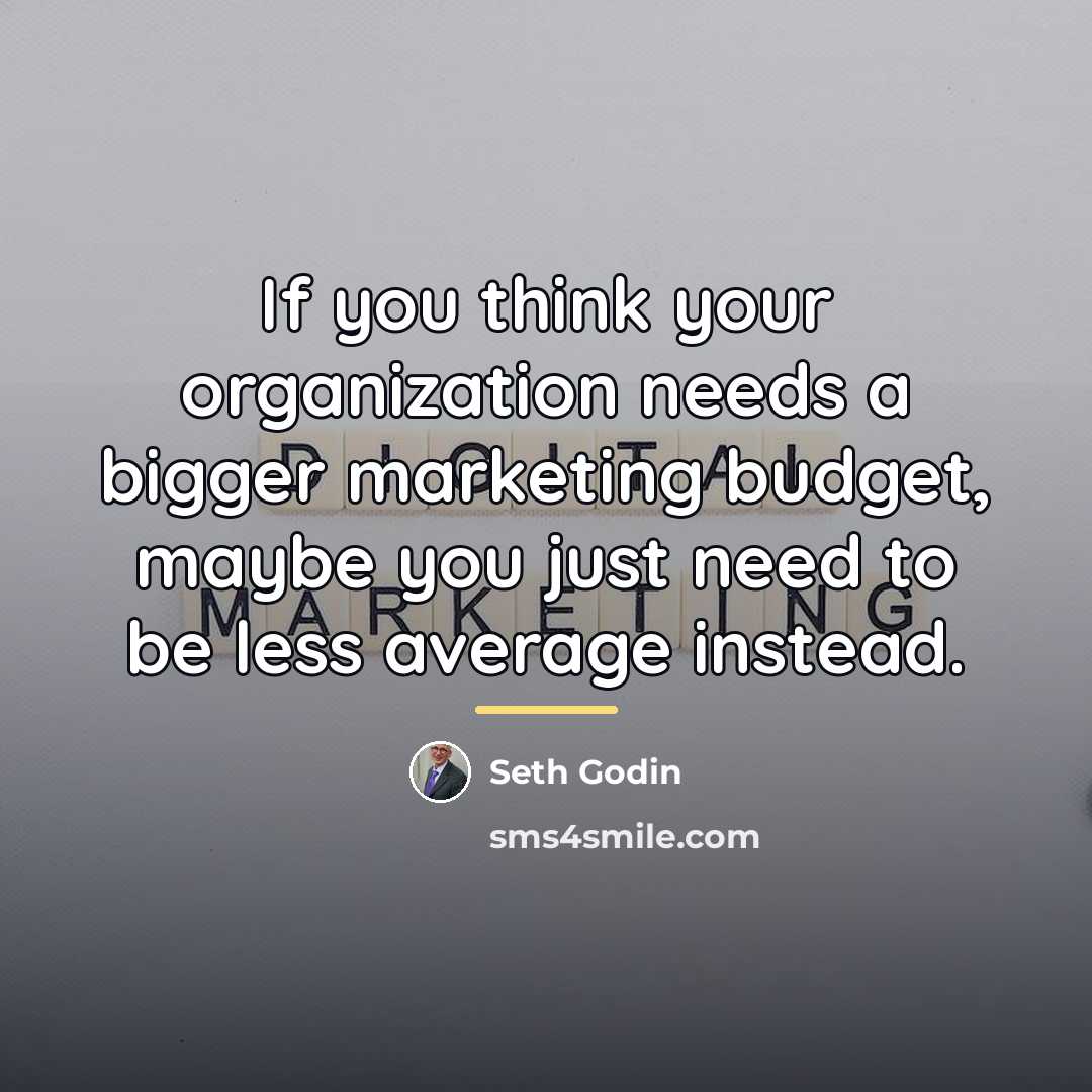 “If you think your organization needs a bigger marketing budget,…” quote by Seth Godin