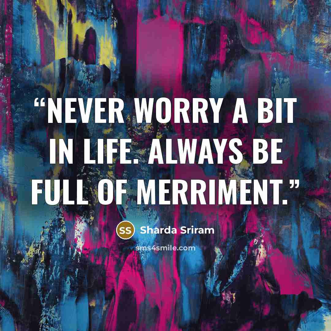 “Never worry a bit in Life. Always be full of merriment.” quote by Sharda Sriram