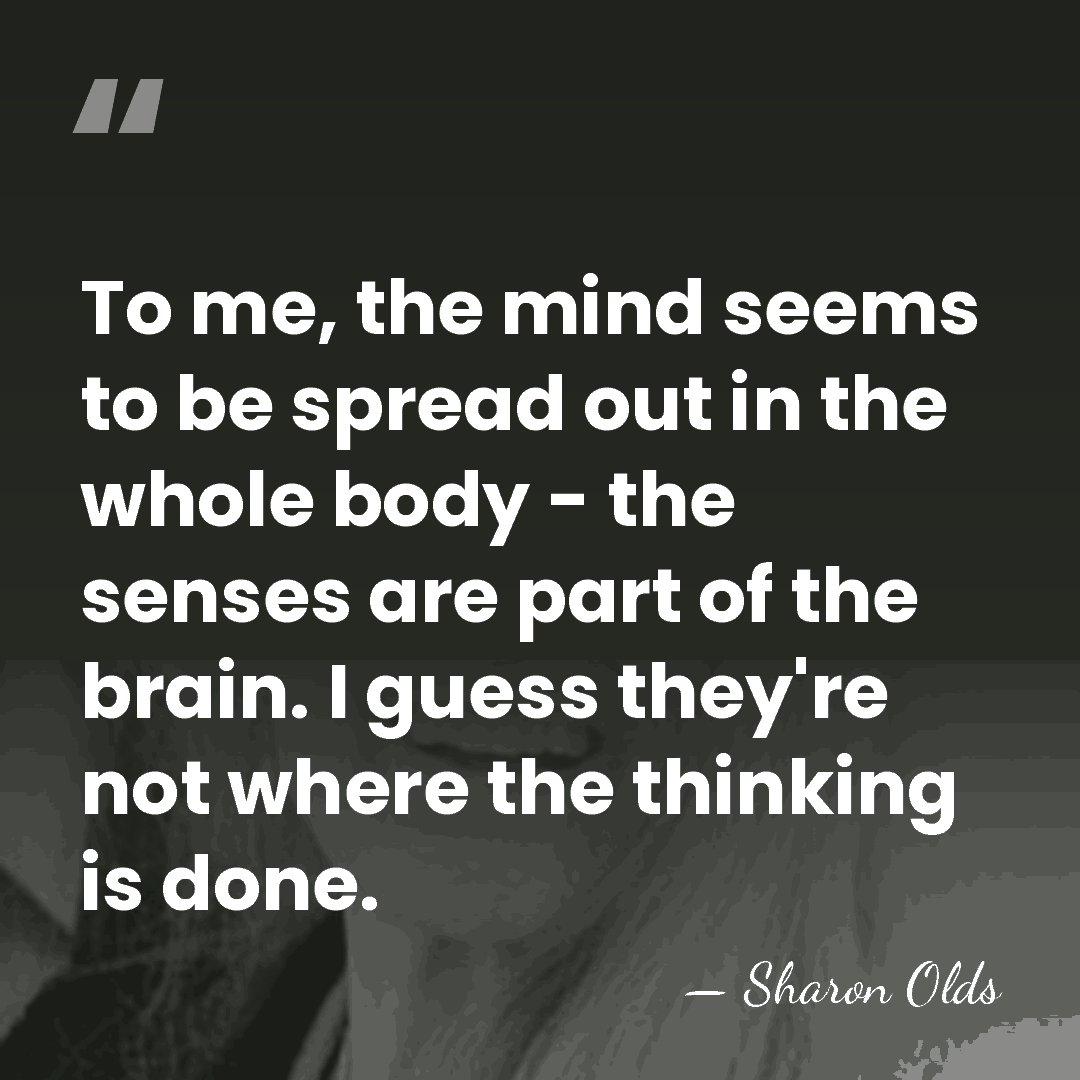 To me, the mind seems to be spread out in the whole&hellip; - Sharon Olds