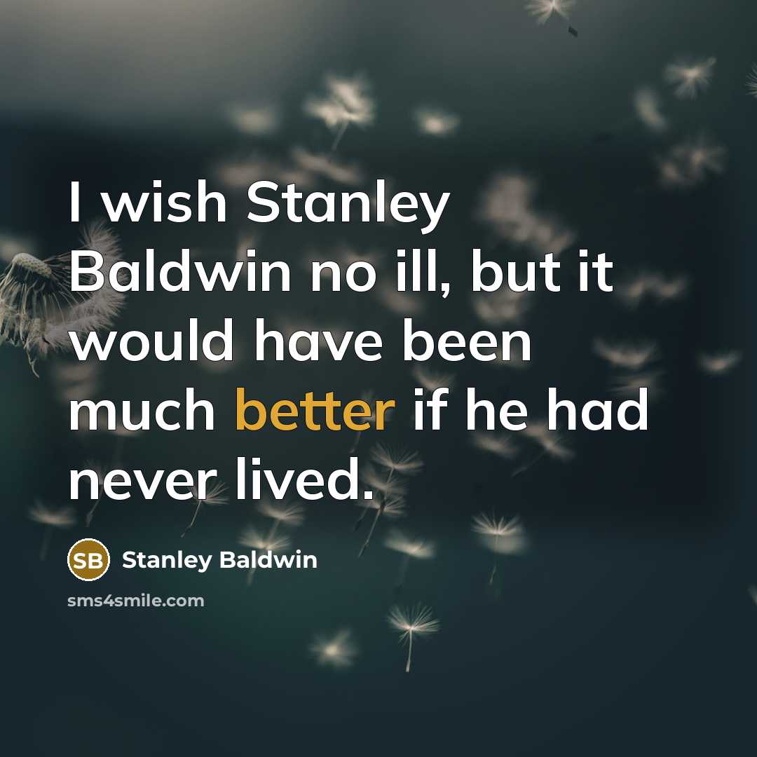 “I wish Stanley Baldwin no ill, but it would have been much better if he had never lived.” quote by Stanley Baldwin