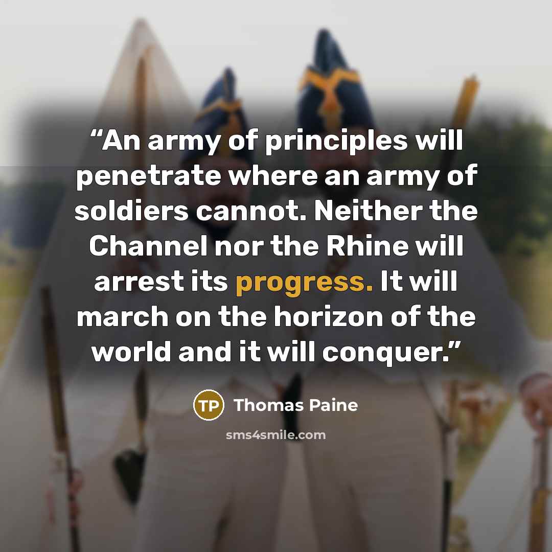 “An army of principles will penetrate where an army of soldiers cannot. Neither the Channel nor the Rhine will arrest its progress. It will march on the horizon of the world and it will conquer.” quote by Thomas Paine
