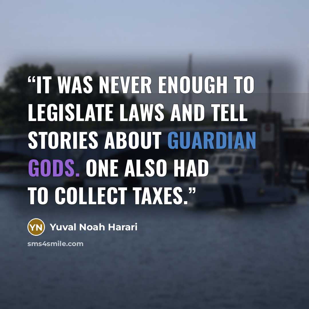 “It was never enough to legislate laws and tell stories about guardian gods. One also had to collect taxes.” quote by Yuval Noah Harari