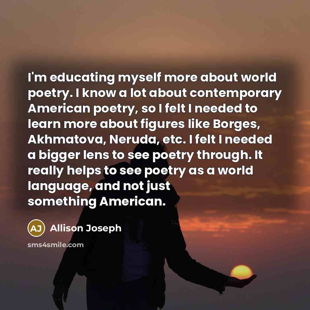 “I'm educating myself more about world poetry. I know a…” quote by Allison Joseph